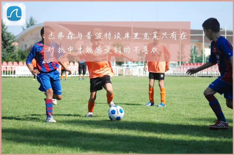 杰弗森与香波特谈库里克莱只有在对抗中才能感受到的不喜欢