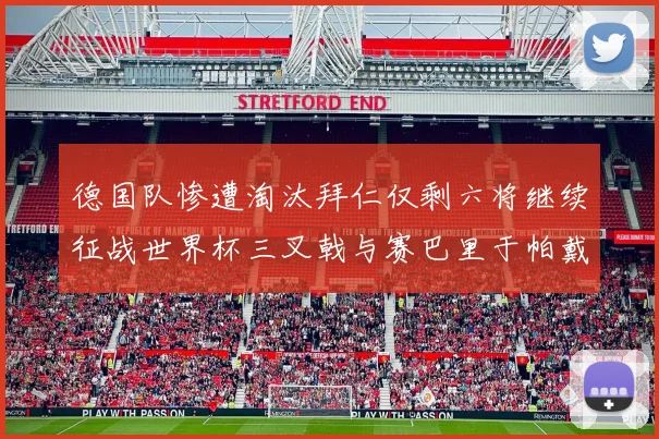 德国队惨遭淘汰拜仁仅剩六将继续征战世界杯三叉戟与赛巴里于帕戴维斯携手出战