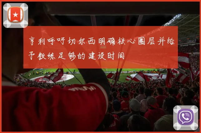 亨利呼吁切尔西明确核心圈层并给予教练足够的建设时间