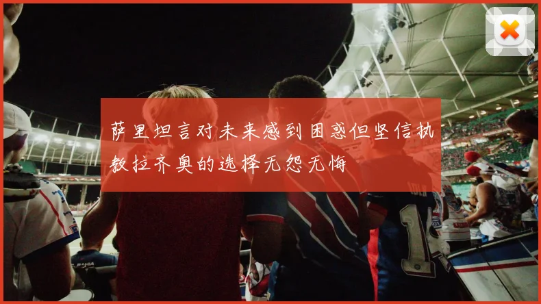 萨里坦言对未来感到困惑但坚信执教拉齐奥的选择无怨无悔