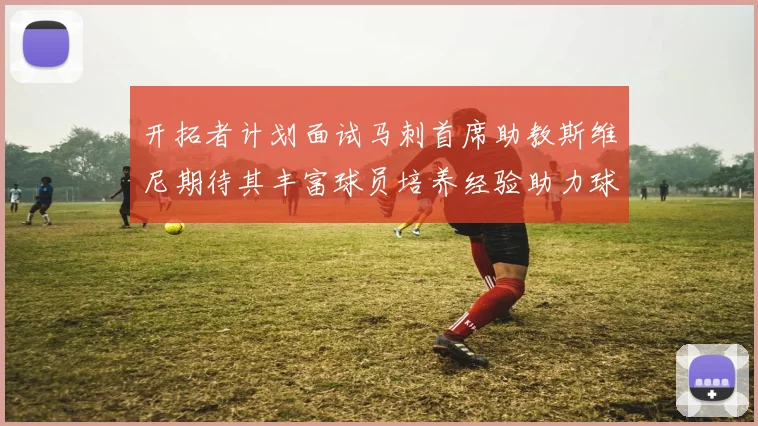 开拓者计划面试马刺首席助教斯维尼期待其丰富球员培养经验助力球队发展