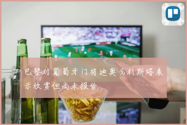 巴黎对葡萄牙门将迪奥戈科斯塔表示欣赏但尚未报价