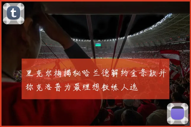 里克尔梅揭秘哈兰德解约金条款并称克洛普为最理想教练人选