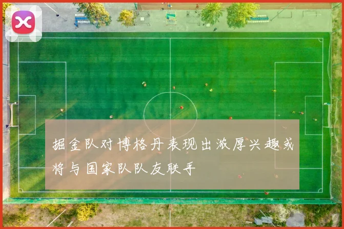掘金队对博格丹表现出浓厚兴趣或将与国家队队友联手