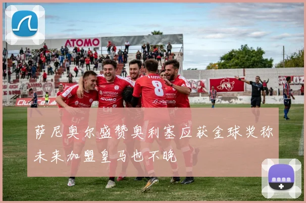 萨尼奥尔盛赞奥利塞应获金球奖称未来加盟皇马也不晚