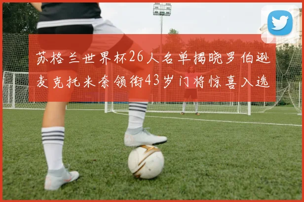 苏格兰世界杯26人名单揭晓罗伯逊麦克托米奈领衔43岁门将惊喜入选