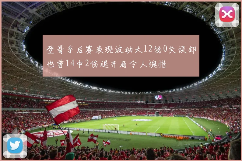 登哥季后赛表现波动大12场0失误却也曾14中2伤退开局令人惋惜