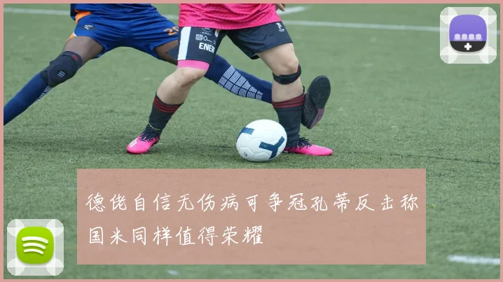 德佬自信无伤病可争冠孔蒂反击称国米同样值得荣耀