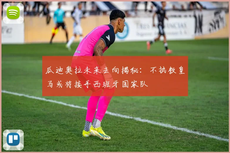 瓜迪奥拉未来去向揭秘：不执教皇马或将接手西班牙国家队
