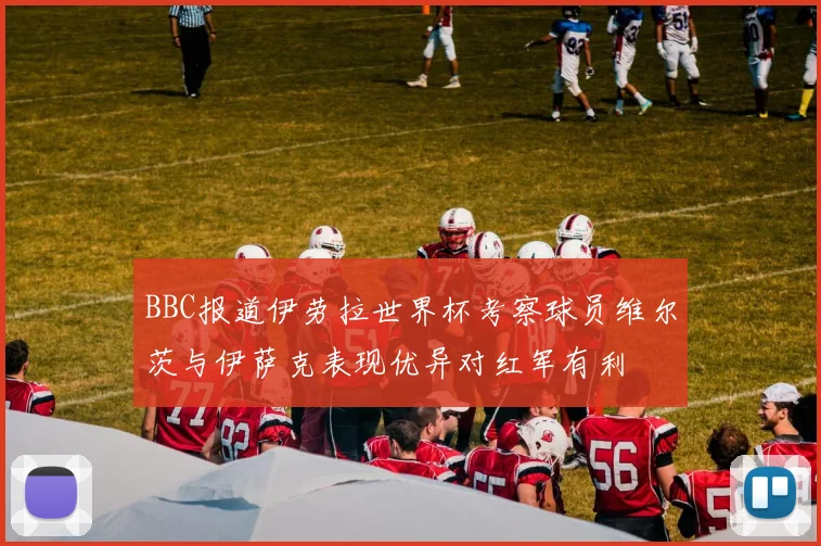 BBC报道伊劳拉世界杯考察球员维尔茨与伊萨克表现优异对红军有利