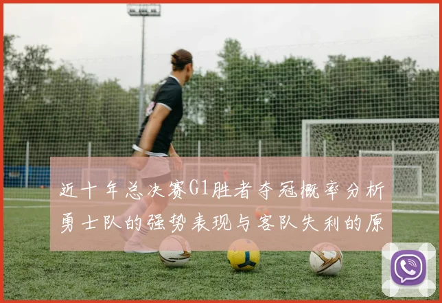 近十年总决赛G1胜者夺冠概率分析勇士队的强势表现与客队失利的原因探讨