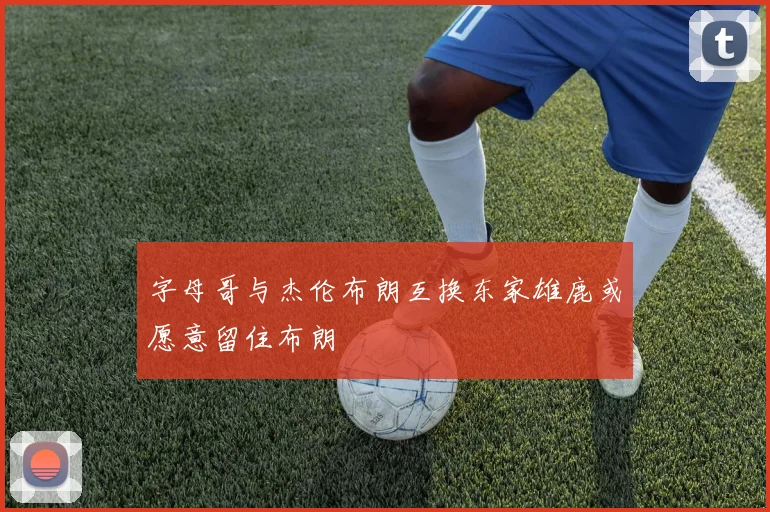 字母哥与杰伦布朗互换东家雄鹿或愿意留住布朗