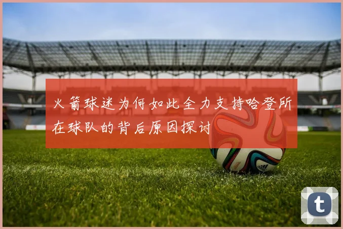 火箭球迷为何如此全力支持哈登所在球队的背后原因探讨