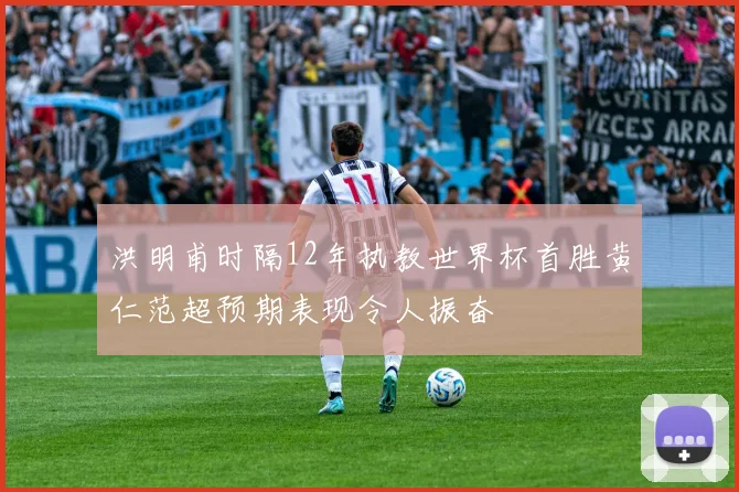 洪明甫时隔12年执教世界杯首胜黄仁范超预期表现令人振奋